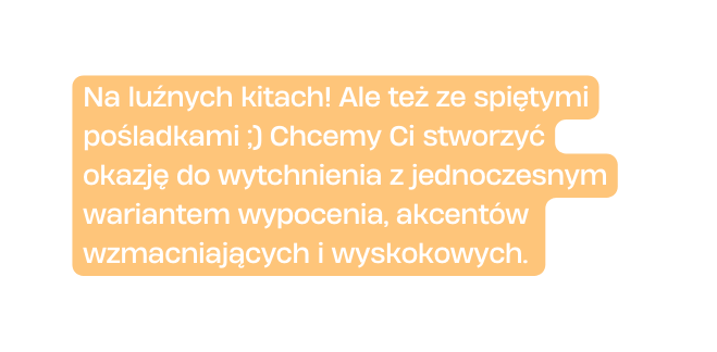 Na luźnych kitach Ale też ze spiętymi pośladkami Chcemy Ci stworzyć okazję do wytchnienia z jednoczesnym wariantem wypocenia akcentów wzmacniających i wyskokowych